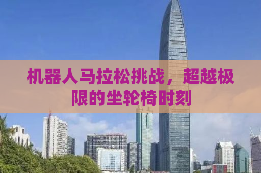 机器人马拉松挑战，超越极限的坐轮椅时刻