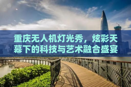 重庆无人机灯光秀，炫彩天幕下的科技与艺术融合盛宴