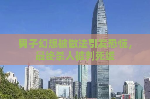 男子幻想被做法引发恐慌，最终杀人被判死缓