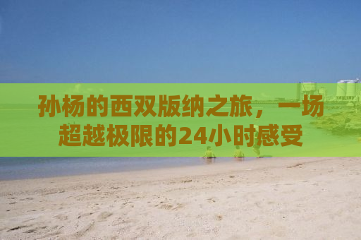 孙杨的西双版纳之旅，一场超越极限的24小时感受