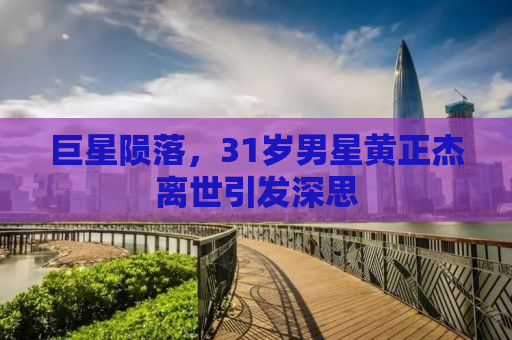 巨星陨落，31岁男星黄正杰离世引发深思