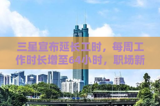 三星宣布延长工时，每周工作时长增至64小时，职场新常态的挑战与应对