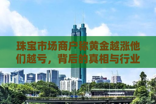 珠宝市场商户称黄金越涨他们越亏，背后的真相与行业揭秘