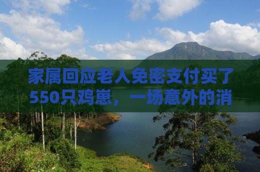 家属回应老人免密支付买了550只鸡崽，一场意外的消费冒险
