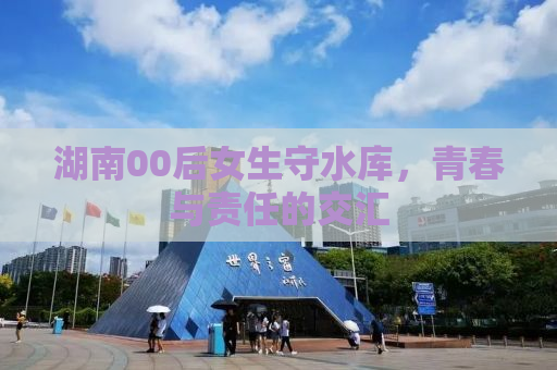 湖南00后女生守水库，青春与责任的交汇