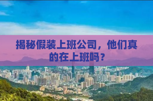揭秘假装上班公司，他们真的在上班吗？