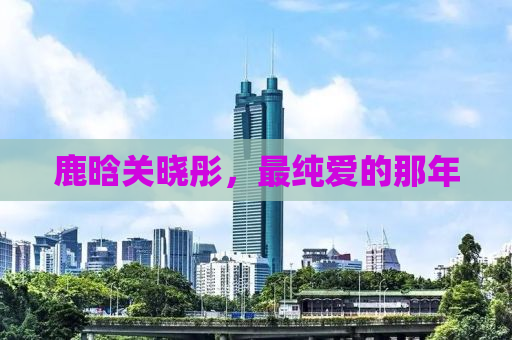 鹿晗关晓彤，最纯爱的那年