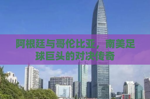 阿根廷与哥伦比亚，南美足球巨头的对决传奇