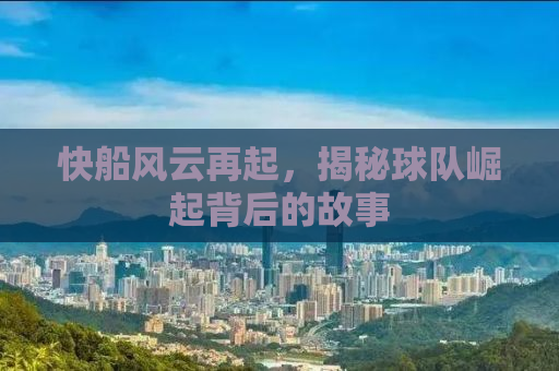 快船风云再起，揭秘球队崛起背后的故事