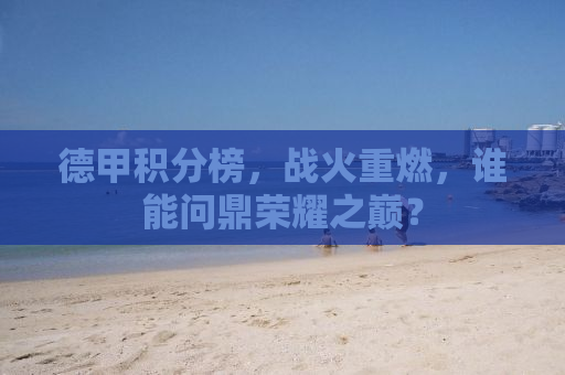 德甲积分榜，战火重燃，谁能问鼎荣耀之巅？