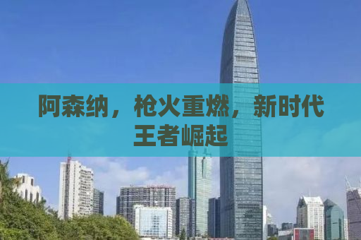 阿森纳，枪火重燃，新时代王者崛起