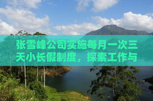 张雪峰公司实施每月一次三天小长假制度，探索工作与生活的完美平衡