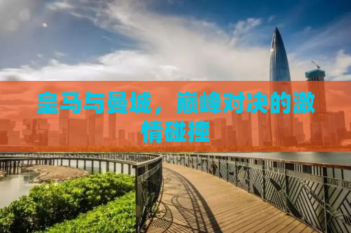 皇马与曼城，巅峰对决的激情碰撞