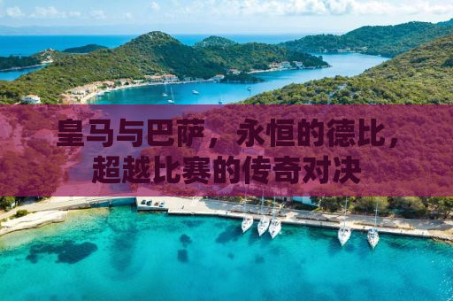 皇马与巴萨，永恒的德比，超越比赛的传奇对决