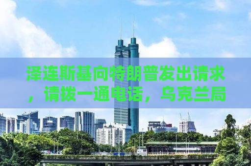 泽连斯基向特朗普发出请求，请拨一通电话，乌克兰局势呼唤国际关注与行动