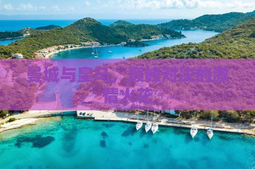 曼城与皇马，巅峰对决的激情火花