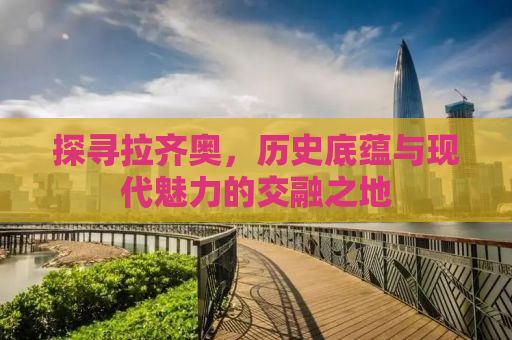 探寻拉齐奥，历史底蕴与现代魅力的交融之地