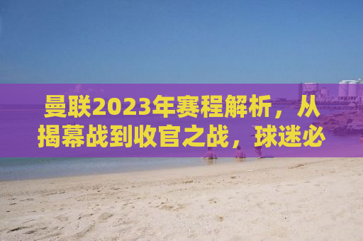 曼联2023年赛程解析，从揭幕战到收官之战，球迷必读的赛程安排！