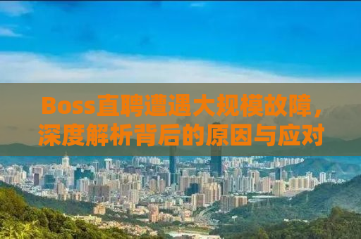Boss直聘遭遇大规模故障，深度解析背后的原因与应对之策