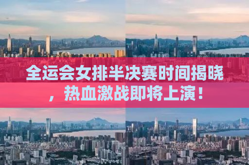 全运会女排半决赛时间揭晓，热血激战即将上演！