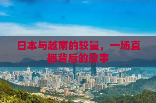 日本与越南的较量，一场直播背后的故事