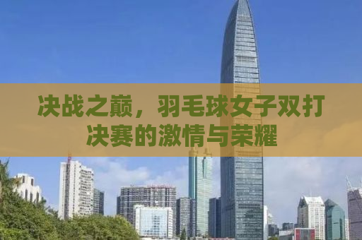 决战之巅，羽毛球女子双打决赛的激情与荣耀