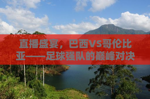 直播盛宴，巴西VS哥伦比亚——足球强队的巅峰对决