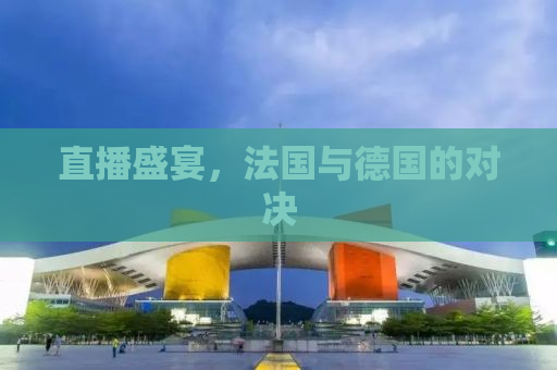 直播盛宴，法国与德国的对决