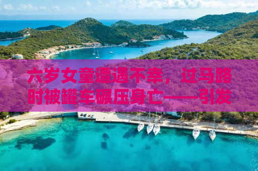 六岁女童遭遇不幸，过马路时被罐车碾压身亡——引发社会深思的悲惨事件