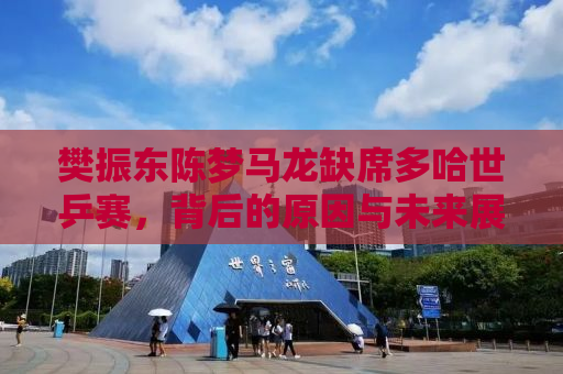 樊振东陈梦马龙缺席多哈世乒赛，背后的原因与未来展望