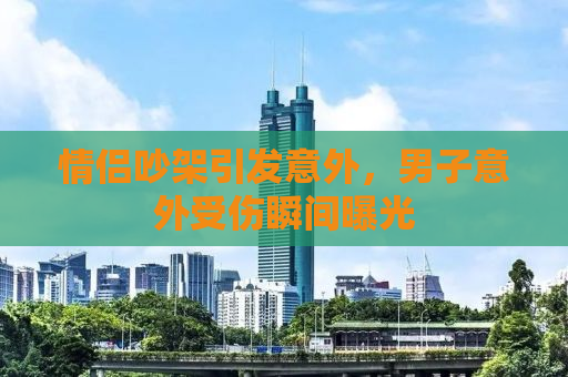 情侣吵架引发意外，男子意外受伤瞬间曝光