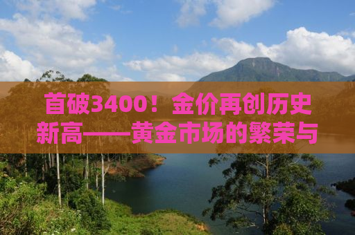 首破3400！金价再创历史新高——黄金市场的繁荣与挑战