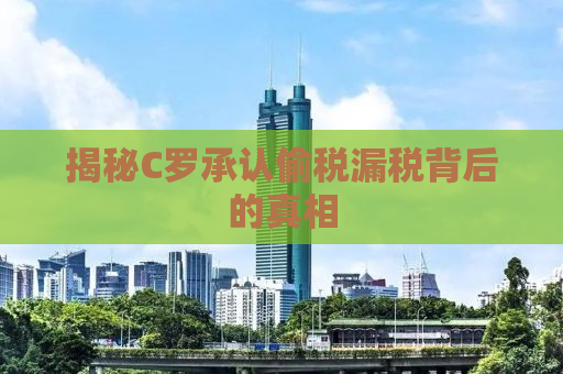 揭秘C罗承认偷税漏税背后的真相