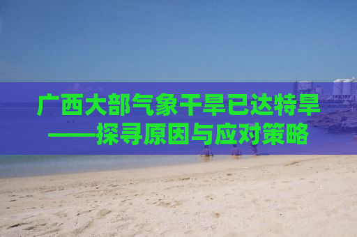 广西大部气象干旱已达特旱——探寻原因与应对策略