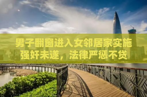 男子翻窗进入女邻居家实施强奸未遂，法律严惩不贷