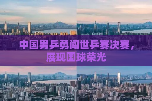 中国男乒勇闯世乒赛决赛，展现国球荣光