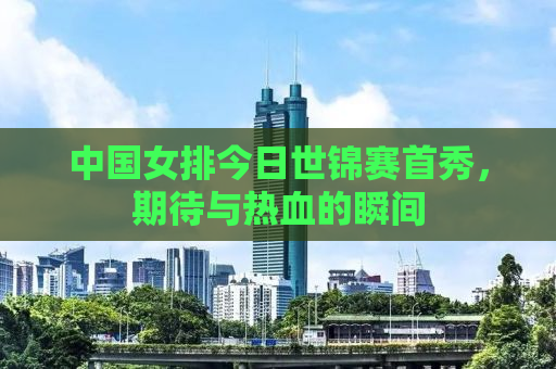 中国女排今日世锦赛首秀，期待与热血的瞬间