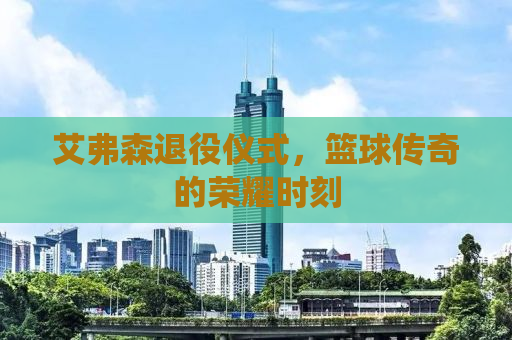 艾弗森退役仪式，篮球传奇的荣耀时刻