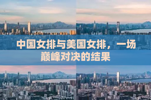 中国女排与美国女排，一场巅峰对决的结果