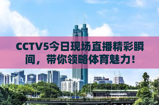 CCTV5今日现场直播精彩瞬间，带你领略体育魅力！