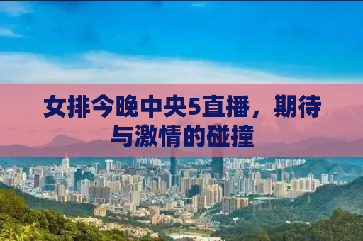 女排今晚中央5直播，期待与激情的碰撞