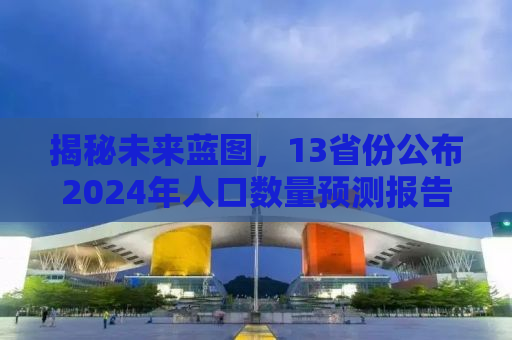 揭秘未来蓝图，13省份公布2024年人口数量预测报告