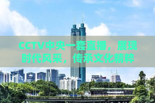 CCTV中央一套直播，展现时代风采，传承文化精粹