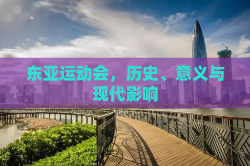 东亚运动会，历史、意义与现代影响