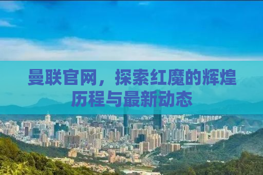 曼联官网，探索红魔的辉煌历程与最新动态