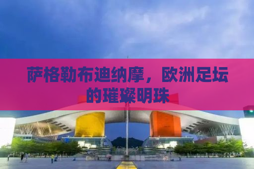 萨格勒布迪纳摩，欧洲足坛的璀璨明珠