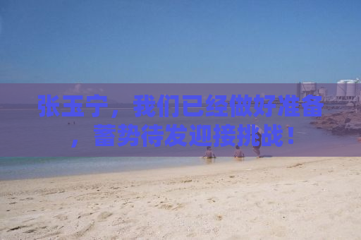 张玉宁，我们已经做好准备，蓄势待发迎接挑战！