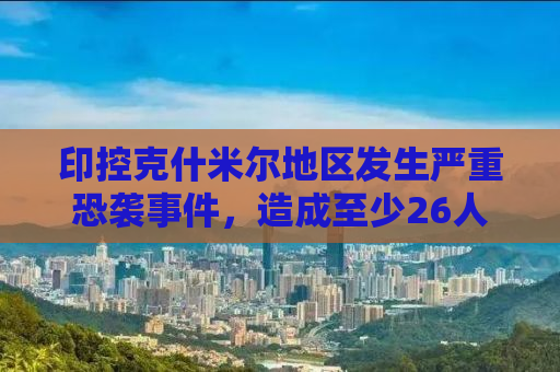 印控克什米尔地区发生严重恐袭事件，造成至少26人死亡