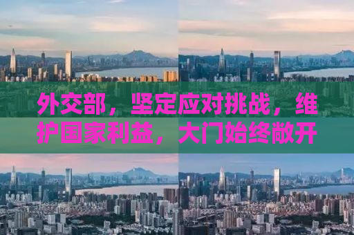 外交部，坚定应对挑战，维护国家利益，大门始终敞开