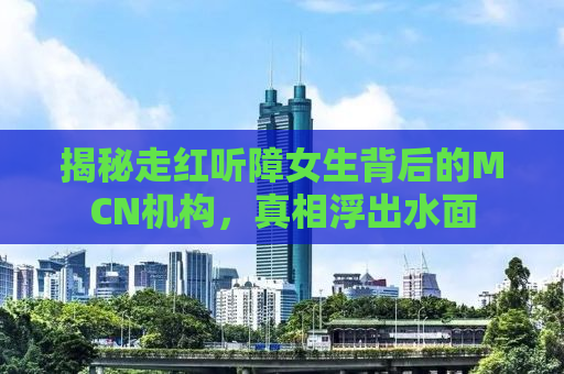 揭秘走红听障女生背后的MCN机构，真相浮出水面